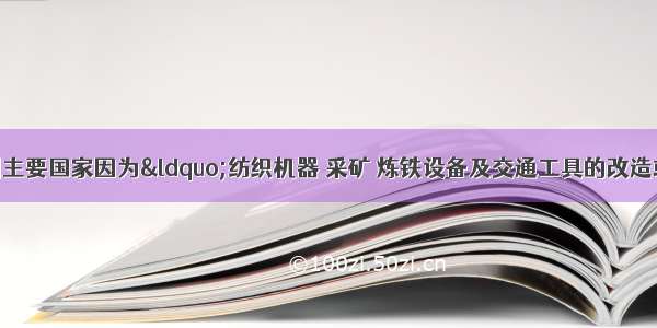 从18世纪起 欧洲主要国家因为&ldquo;纺织机器 采矿 炼铁设备及交通工具的改造或发明&rdquo; 