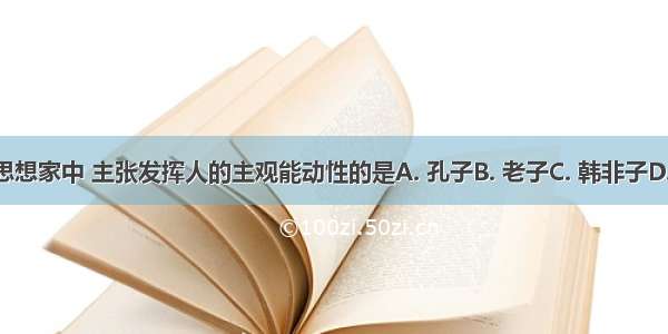 下列思想家中 主张发挥人的主观能动性的是A. 孔子B. 老子C. 韩非子D. 荀子