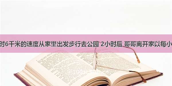 弟弟以每小时6千米的速度从家里出发步行去公园 2小时后 哥哥离开家以每小时18千米的