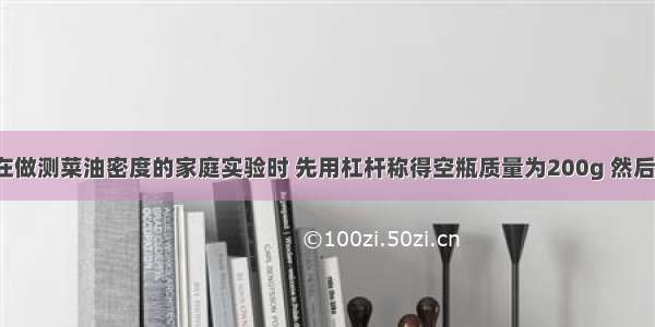 22 某同学在做测菜油密度的家庭实验时 先用杠杆称得空瓶质量为200g 然后在瓶中装满