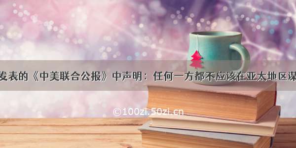 中美在上海发表的《中美联合公报》中声明：任何一方都不应该在亚太地区谋求霸权 每一