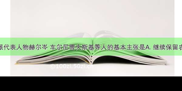 俄国激进派代表人物赫尔岑 车尔尼雪夫斯基等人的基本主张是A. 继续保留农奴制B. 对