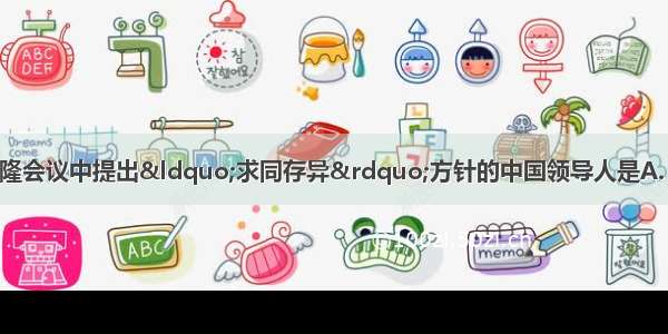 1955年4月 在万隆会议中提出“求同存异”方针的中国领导人是A. 朱德B. 周恩来C. 