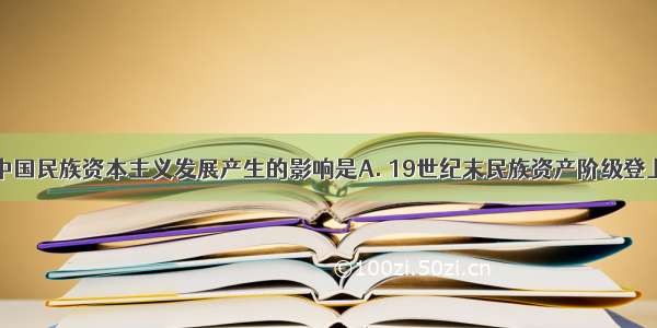 下列不属于中国民族资本主义发展产生的影响是A. 19世纪末民族资产阶级登上政治舞台B.