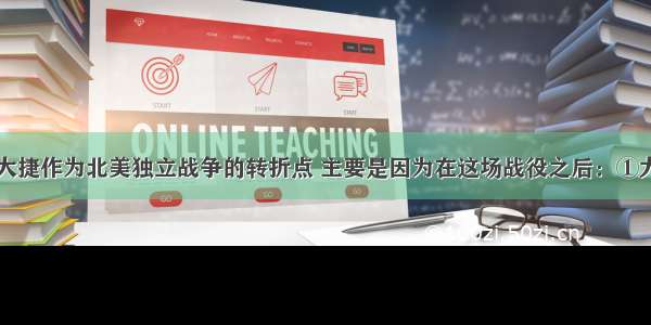 把萨拉托加大捷作为北美独立战争的转折点 主要是因为在这场战役之后：①大陆军扭转了