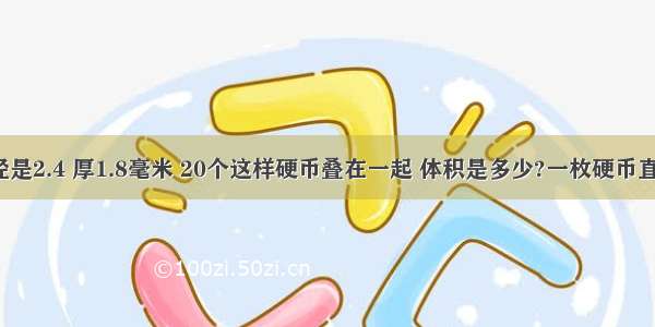 一枚硬币直径是2.4 厚1.8毫米 20个这样硬币叠在一起 体积是多少?一枚硬币直径是2.4 厚1.