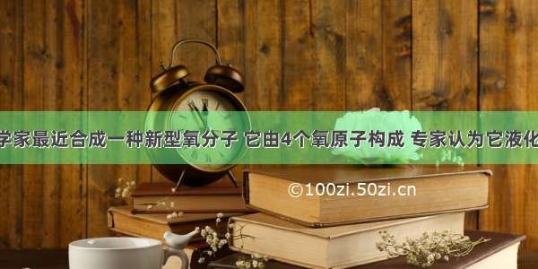 意大利科学家最近合成一种新型氧分子 它由4个氧原子构成 专家认为它液化后的能量 