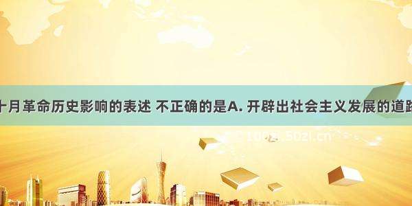 下列关于十月革命历史影响的表述 不正确的是A. 开辟出社会主义发展的道路B. 形成了