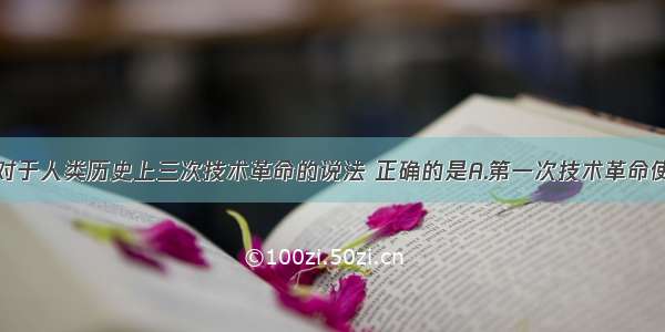 单选题下列对于人类历史上三次技术革命的说法 正确的是A.第一次技术革命使人类进入农