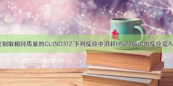 单选题要制取相同质量的Cu(NO3)2 下列反应中消耗HNO3最少的反应是A.Cu和浓