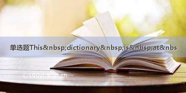 单选题This dictionary is at&nbs