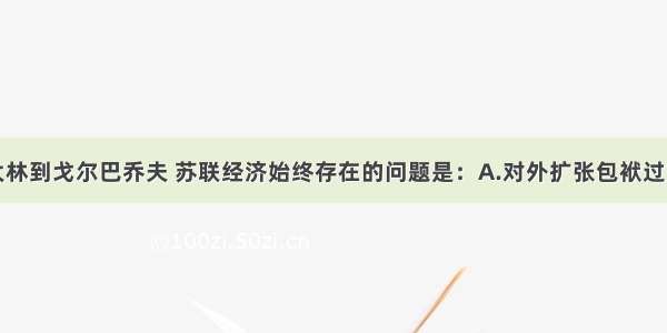 单选题从斯大林到戈尔巴乔夫 苏联经济始终存在的问题是：A.对外扩张包袱过重B.国民经济