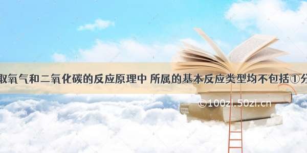 在实验室制取氧气和二氧化碳的反应原理中 所属的基本反应类型均不包括①分解反应；②