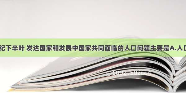 单选题21世纪下半叶 发达国家和发展中国家共同面临的人口问题主要是A.人口数量过多B.