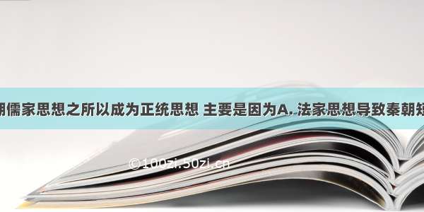 汉武帝时期儒家思想之所以成为正统思想 主要是因为A. 法家思想导致秦朝短命而亡B. 