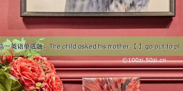 高一英语单选题：The child asked his mother 【 】go out to pl