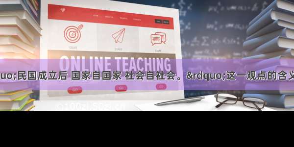 有人认为：“民国成立后 国家自国家 社会自社会。”这一观点的含义是CA. 辛亥革命