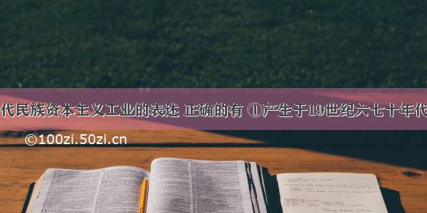 关于中国近代民族资本主义工业的表述 正确的有 ①产生于19世纪六七十年代②一战期间