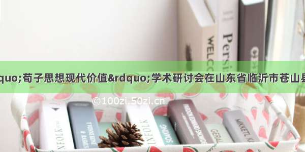 10月13日 “荀子思想现代价值”学术研讨会在山东省临沂市苍山县隆重召开 与会