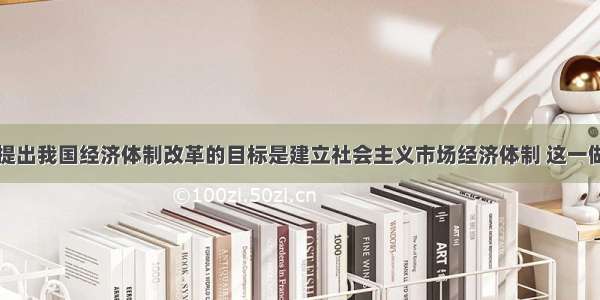 中共十四大提出我国经济体制改革的目标是建立社会主义市场经济体制 这一做法从根本上