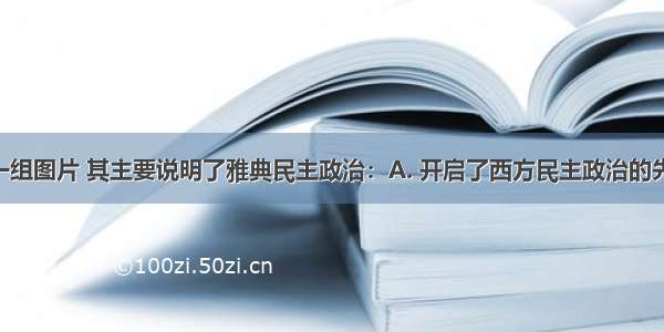 观察下列一组图片 其主要说明了雅典民主政治：A. 开启了西方民主政治的先河B. 维护