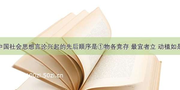 下列近代中国社会思想言论兴起的先后顺序是①物各竞存 最宜者立 动植如是 政教也如