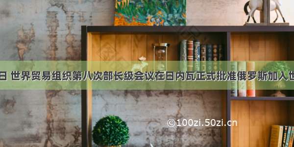 12月16日 世界贸易组织第八次部长级会议在日内瓦正式批准俄罗斯加入世贸组织。