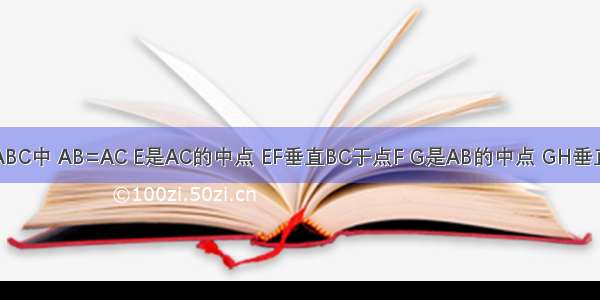 在三角形ABC中 AB=AC E是AC的中点 EF垂直BC于点F G是AB的中点 GH垂直BC于点H