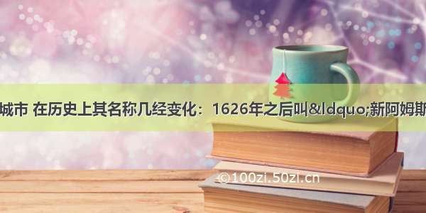 美国纽约是世界著名城市 在历史上其名称几经变化：1626年之后叫“新阿姆斯特丹”(New