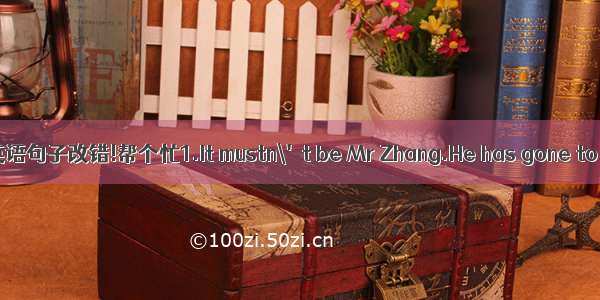 英语句子改错!帮个忙1.It mustn\'t be Mr Zhang.He has gone to