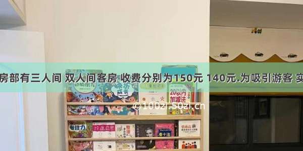 某酒店客房部有三人间 双人间客房 收费分别为150元 140元.为吸引游客 实行团体入