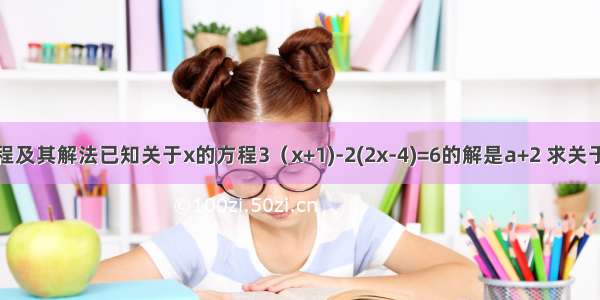 一元一次方程及其解法已知关于x的方程3（x+1)-2(2x-4)=6的解是a+2 求关于x的方程2（