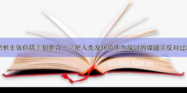 苏格拉底的思想主张包括①知德合一②把人类及环境作为探讨的课题③反对过激的民主政治