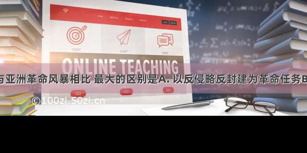 亚洲觉醒与亚洲革命风暴相比 最大的区别是A. 以反侵略反封建为革命任务B. 具有资产