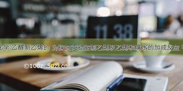 高一有机化学 乙醇制乙烯的 为探究实验室制乙烯及乙烯和溴水的加成反应 甲设计以下