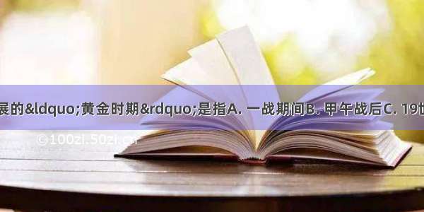 中国民族工业发展的&ldquo;黄金时期&rdquo;是指A. 一战期间B. 甲午战后C. 19世纪六七十年代D.