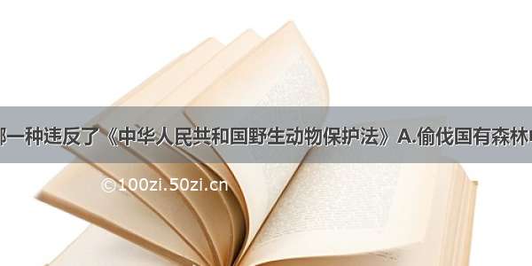 单选题下列哪一种违反了《中华人民共和国野生动物保护法》A.偷伐国有森林中的树木B.大