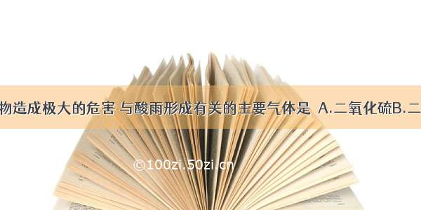 酸雨可对生物造成极大的危害 与酸雨形成有关的主要气体是  A.二氧化硫B.二氧化碳C.一