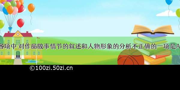 单选题下列各项中 对作品故事情节的叙述和人物形象的分析不正确的一项是A.刘备第三次