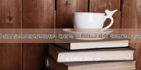 下列城市中属于沿海开放城市的有A①青岛　②烟台　③威海　④蓬莱A. ①②B. ③④C