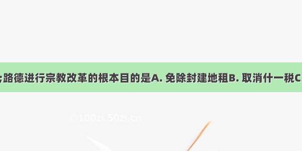 马丁·路德进行宗教改革的根本目的是A. 免除封建地租B. 取消什一税C. 建立适应本阶