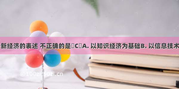 下列关于新经济的表述 不正确的是CA. 以知识经济为基础B. 以信息技术为主导C.