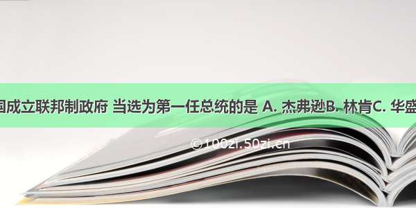 1789年 美国成立联邦制政府 当选为第一任总统的是 A. 杰弗逊B. 林肯C. 华盛顿D. 罗斯福