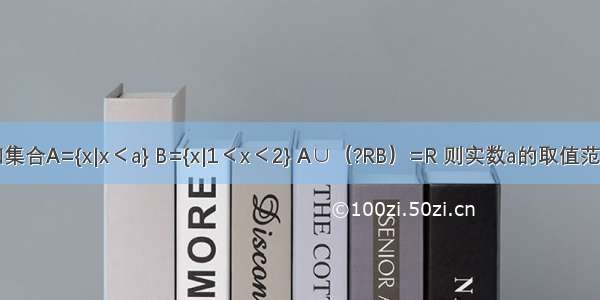 已知集合A={x|x＜a} B={x|1＜x＜2} A∪（?RB）=R 则实数a的取值范围是