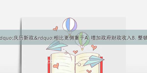 王安石变法与“庆历新政”相比更侧重于A. 增加政府财政收入B. 整顿吏治C. 加强中央