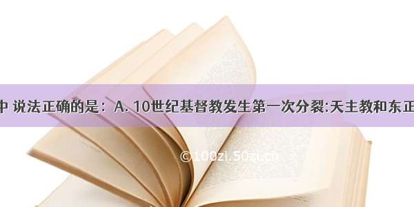 下列各项中 说法正确的是：A. 10世纪基督教发生第一次分裂:天主教和东正教 分别以