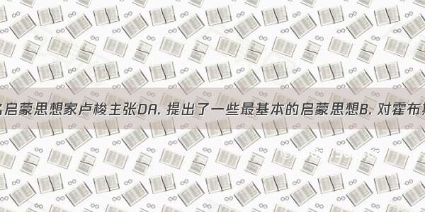 法国的著名启蒙思想家卢梭主张DA. 提出了一些最基本的启蒙思想B. 对霍布斯的思想进