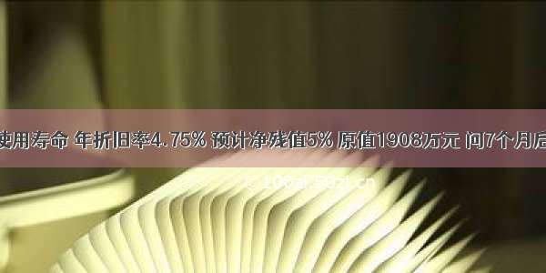 房屋建筑物使用寿命 年折旧率4.75% 预计净残值5% 原值1908万元 问7个月后净值是多少