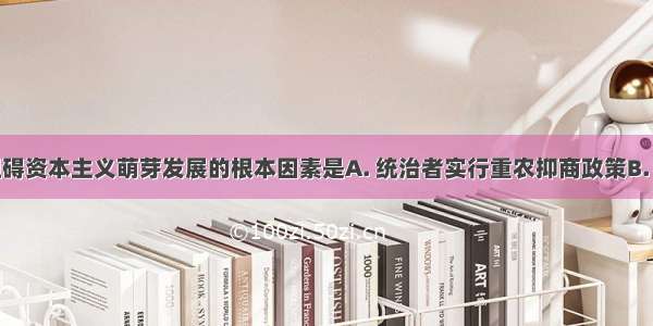 清朝前期阻碍资本主义萌芽发展的根本因素是A. 统治者实行重农抑商政策B. 清政府实行