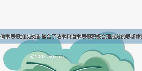 战国时期对儒家思想加以改造 糅合了法家和道家思想积极合理成分的思想家是A. 韩非子